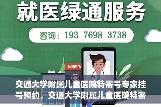 交通大学附属儿童医院特需号专家挂号预约，交通大学附属儿童医院特需专家挂号预约指南