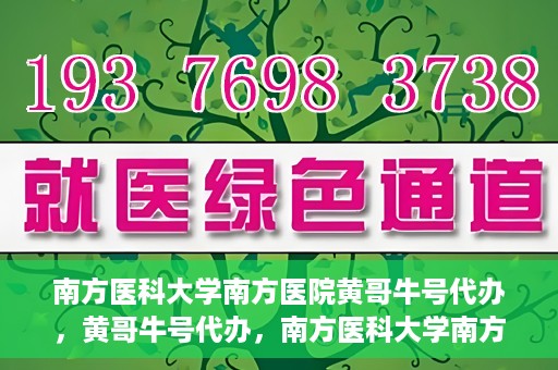 南方医科大学南方医院黄哥牛号代办，黄哥牛号代办，南方医科大学南方医院就医新选择