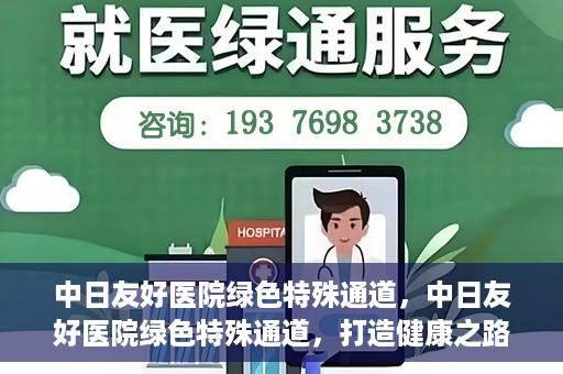 中日友好医院绿色特殊通道，中日友好医院绿色特殊通道，打造健康之路的新篇章