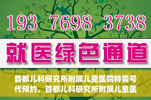 首都儿科研究所附属儿童医院特需号代预约，首都儿科研究所附属儿童医院特需号预约服务详解