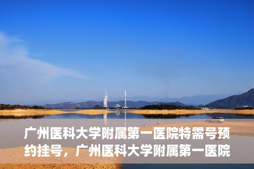 广州医科大学附属第一医院特需号预约挂号，广州医科大学附属第一医院特需号预约挂号攻略