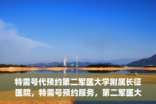 特需号代预约第二军医大学附属长征医院，特需号预约服务，第二军医大学附属长征医院的健康守护之路