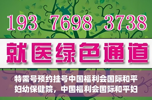 特需号预约挂号中国福利会国际和平妇幼保健院，中国福利会国际和平妇幼保健院特需号预约挂号服务启动