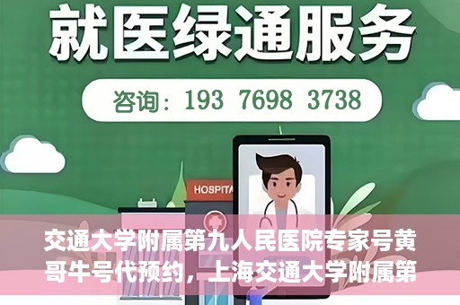 交通大学附属第九人民医院专家号黄哥牛号代预约，上海交通大学附属第九医院专家号预约服务黄哥牛号代预约服务解析