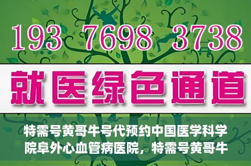 特需号黄哥牛号代预约中国医学科学院阜外心血管病医院，特需号黄哥牛号预约服务在中国医学科学院阜外心血管病医院开通