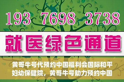 黄哥牛号代预约中国福利会国际和平妇幼保健院，黄哥牛号助力预约中国福利会国际和平妇幼保健院服务