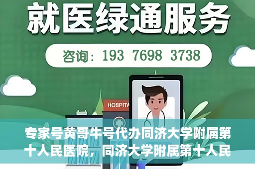 专家号黄哥牛号代办同济大学附属第十人民医院，同济大学附属第十人民医院专家号黄哥牛号代办服务