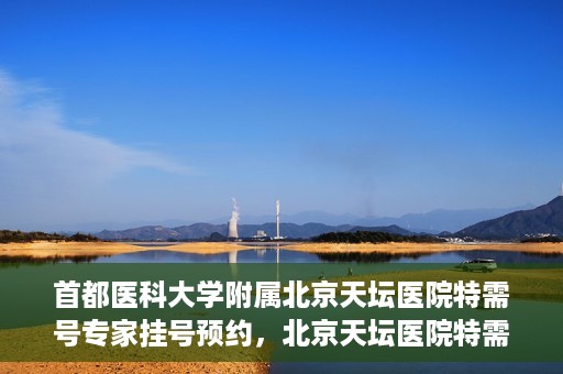 首都医科大学附属北京天坛医院特需号专家挂号预约，北京天坛医院特需号专家挂号预约攻略