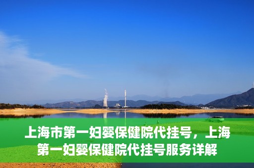 上海市第一妇婴保健院代挂号，上海第一妇婴保健院代挂号服务详解