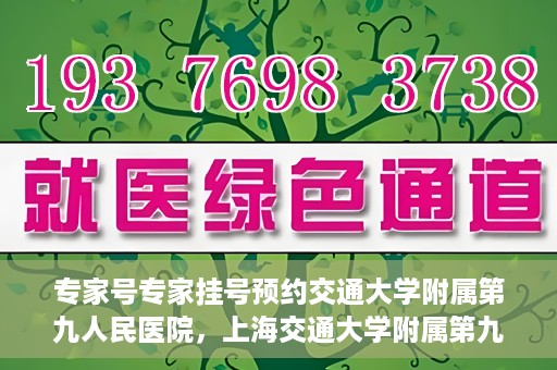 专家号专家挂号预约交通大学附属第九人民医院，上海交通大学附属第九人民医院专家号预约挂号攻略，专业权威，一键预约