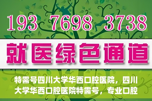 特需号四川大学华西口腔医院，四川大学华西口腔医院特需号，专业口腔健康服务的独特体验