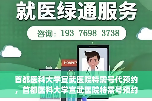 首都医科大学宣武医院特需号代预约，首都医科大学宣武医院特需号预约服务详解