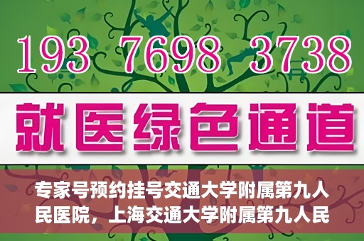 专家号预约挂号交通大学附属第九人民医院，上海交通大学附属第九人民医院专家号预约挂号指南