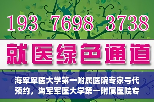 海军军医大学第一附属医院专家号代预约，海军军医大学第一附属医院专家号预约服务解读