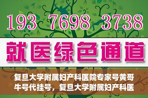 复旦大学附属妇产科医院专家号黄哥牛号代挂号，复旦大学附属妇产科医院专家黄哥牛号代挂号攻略