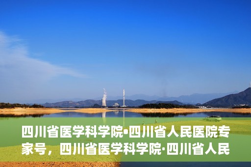 四川省医学科学院•四川省人民医院专家号，四川省医学科学院·四川省人民医院专家号解析与解读