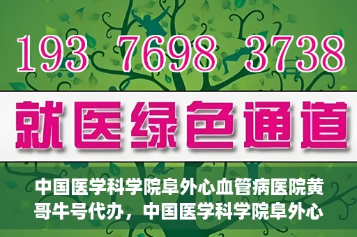 中国医学科学院阜外心血管病医院黄哥牛号代办，中国医学科学院阜外心血管病医院黄哥牛号代办，专业信赖与便捷就医之路