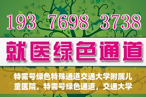 特需号绿色特殊通道交通大学附属儿童医院，特需号绿色通道，交通大学附属儿童医院关爱特殊患儿