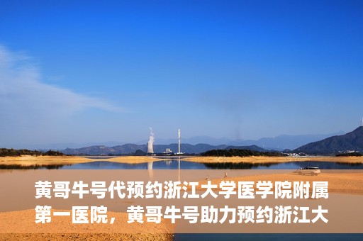 黄哥牛号代预约浙江大学医学院附属第一医院，黄哥牛号助力预约浙江大学医学院附属第一医院专家号