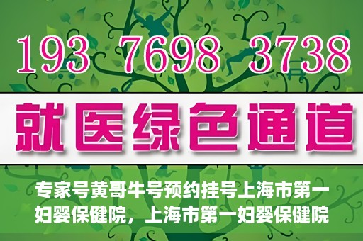 专家号黄哥牛号预约挂号上海市第一妇婴保健院，上海市第一妇婴保健院专家号黄哥牛号预约挂号指南