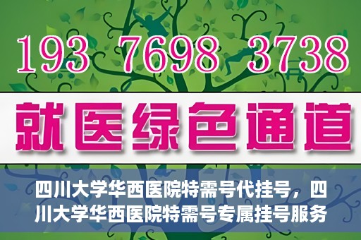 四川大学华西医院特需号代挂号，四川大学华西医院特需号专属挂号服务解析