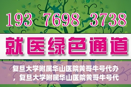 复旦大学附属华山医院黄哥牛号代办，复旦大学附属华山医院黄哥牛号代办，就医无忧，专业代办服务助您轻松就医体验