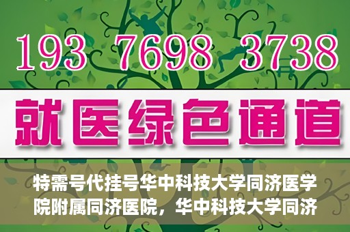 特需号代挂号华中科技大学同济医学院附属同济医院，华中科技大学同济医学院附属同济医院特需号代挂号服务解析