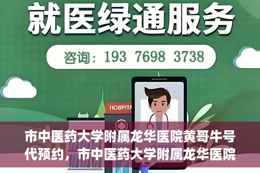 市中医药大学附属龙华医院黄哥牛号代预约，市中医药大学附属龙华医院黄哥牛号预约服务启动