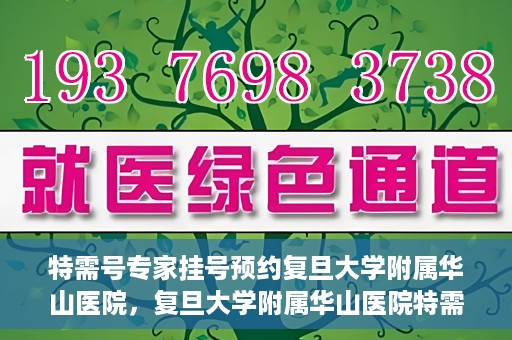 特需号专家挂号预约复旦大学附属华山医院，复旦大学附属华山医院特需专家挂号预约攻略