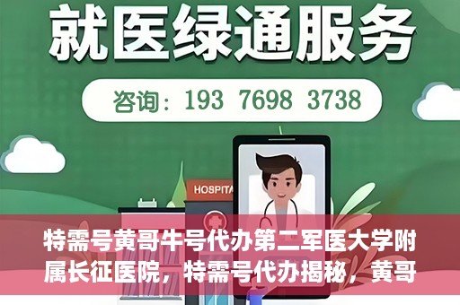 特需号黄哥牛号代办第二军医大学附属长征医院，特需号代办揭秘，黄哥牛号助您轻松预约第二军医大学附属长征医院专家号