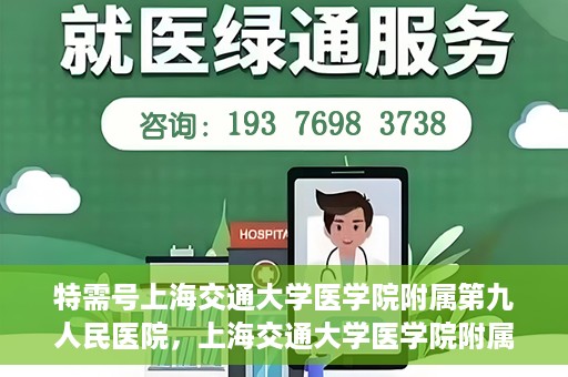特需号上海交通大学医学院附属第九人民医院，上海交通大学医学院附属第九人民医院特需号服务介绍