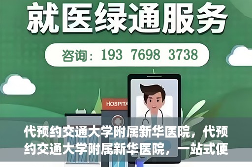 代预约交通大学附属新华医院，代预约交通大学附属新华医院，一站式便捷医疗体验