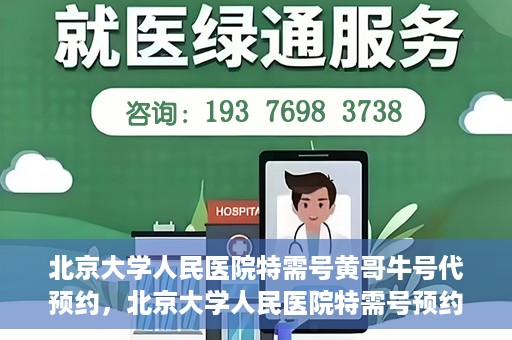北京大学人民医院特需号黄哥牛号代预约，北京大学人民医院特需号预约专家黄哥牛号预约攻略