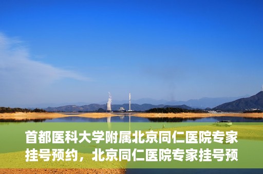 首都医科大学附属北京同仁医院专家挂号预约，北京同仁医院专家挂号预约攻略，权威专家团队预约指南