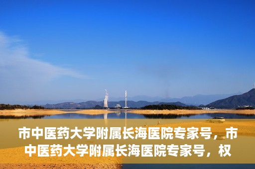 市中医药大学附属长海医院专家号，市中医药大学附属长海医院专家号，权威医疗资源的深度解读与解析