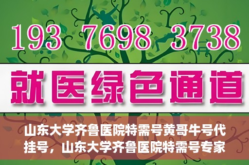 山东大学齐鲁医院特需号黄哥牛号代挂号，山东大学齐鲁医院特需号专家黄哥牛号预约挂号攻略