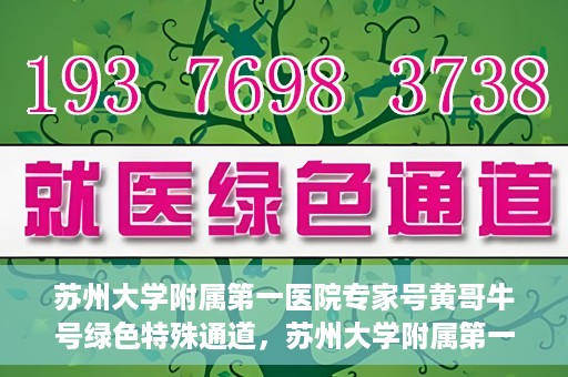 苏州大学附属第一医院专家号黄哥牛号绿色特殊通道，苏州大学附属第一医院专家号绿色通道，黄哥牛号揭秘特殊通道内幕