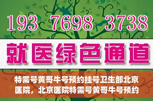特需号黄哥牛号预约挂号卫生部北京医院，北京医院特需号黄哥牛号预约挂号服务启动，就医更便捷！