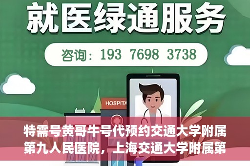 特需号黄哥牛号代预约交通大学附属第九人民医院，上海交通大学附属第九人民医院特需号黄哥牛号预约服务启动