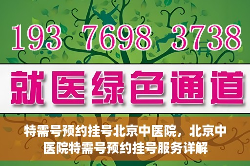 特需号预约挂号北京中医院，北京中医院特需号预约挂号服务详解