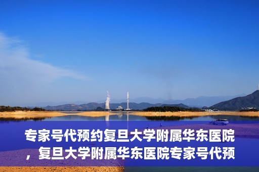 专家号代预约复旦大学附属华东医院，复旦大学附属华东医院专家号代预约服务解析