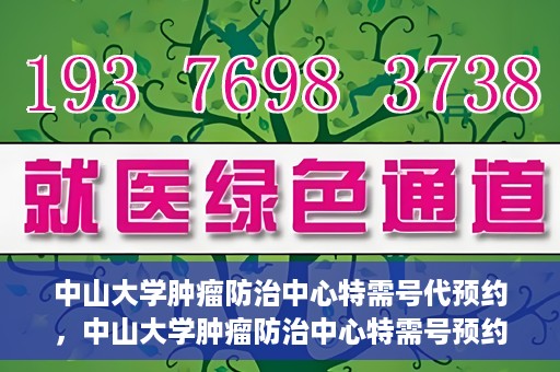 中山大学肿瘤防治中心特需号代预约，中山大学肿瘤防治中心特需号预约服务详解