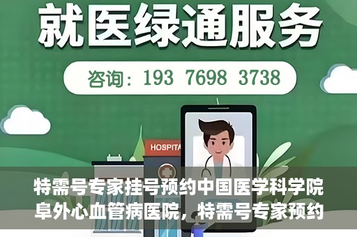 特需号专家挂号预约中国医学科学院阜外心血管病医院，特需号专家预约挂号，阜外心血管病医院权威解读心血管健康之道