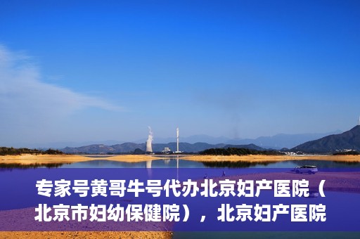 专家号黄哥牛号代办北京妇产医院（北京市妇幼保健院），北京妇产医院（北京市妇幼保健院）专家号黄哥牛号代办服务详解