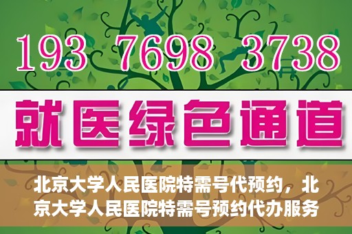 北京大学人民医院特需号代预约，北京大学人民医院特需号预约代办服务解析