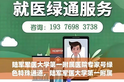 陆军军医大学第一附属医院专家号绿色特殊通道，陆军军医大学第一附属医院专家号绿色通道，特殊通道助力患者高效就医体验