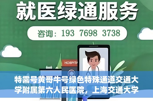 特需号黄哥牛号绿色特殊通道交通大学附属第六人民医院，上海交通大学附属第六人民医院特需号黄哥牛号绿色特殊通道开启