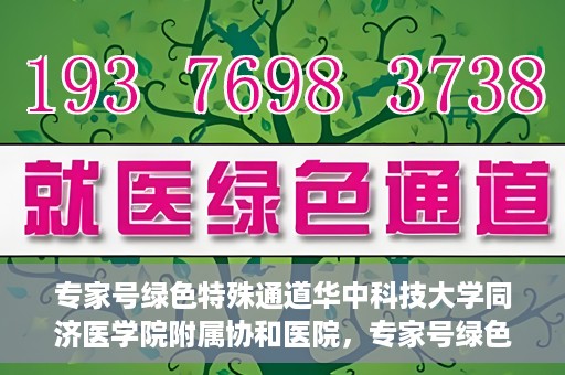 专家号绿色特殊通道华中科技大学同济医学院附属协和医院，专家号绿色特殊通道，华中科技大学同济医学院附属协和医院深度解读