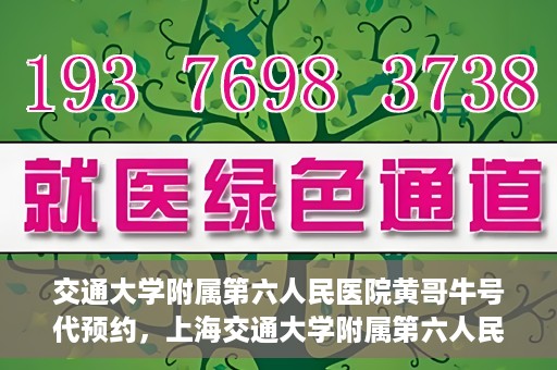 交通大学附属第六人民医院黄哥牛号代预约，上海交通大学附属第六人民医院黄哥牛号预约服务启动