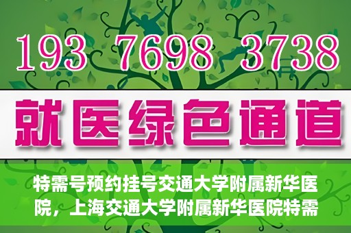 特需号预约挂号交通大学附属新华医院，上海交通大学附属新华医院特需号预约挂号服务启动